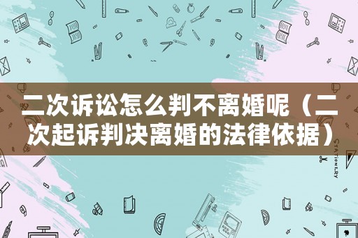 二次訴訟怎么判不離婚呢（二次起訴判決離婚的法律依據(jù)）
