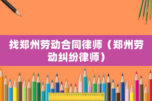 找鄭州勞動合同律師（鄭州勞動糾紛律師）