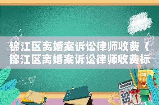 錦江區(qū)離婚案訴訟律師收費(fèi)（錦江區(qū)離婚案訴訟律師收費(fèi)標(biāo)準(zhǔn)表）