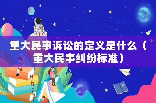 重大民事訴訟的定義是什么（重大民事糾紛標(biāo)準(zhǔn)）