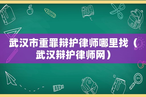 武漢市重罪辯護(hù)律師哪里找（武漢辯護(hù)律師網(wǎng)）