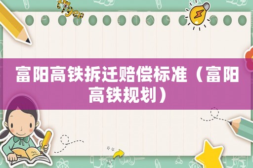 富陽高鐵拆遷賠償標(biāo)準(zhǔn)（富陽高鐵規(guī)劃）