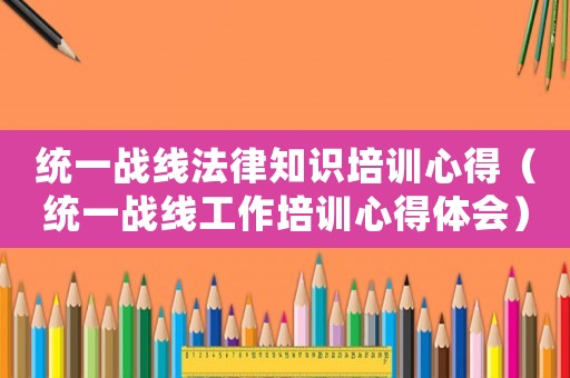 統(tǒng)一戰(zhàn)線法律知識培訓(xùn)心得（統(tǒng)一戰(zhàn)線工作培訓(xùn)心得體會）
