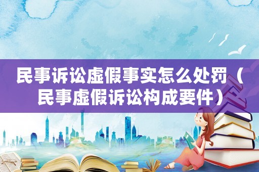 民事訴訟虛假事實(shí)怎么處罰（民事虛假訴訟構(gòu)成要件）