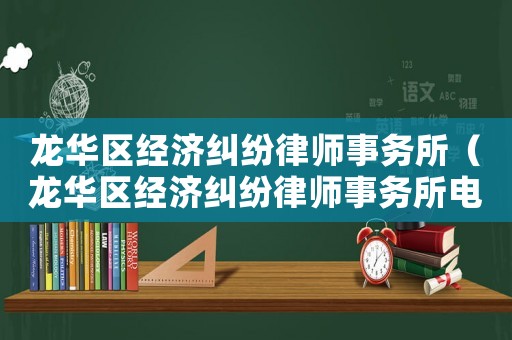 龍華區(qū)經(jīng)濟(jì)糾紛律師事務(wù)所（龍華區(qū)經(jīng)濟(jì)糾紛律師事務(wù)所電話）