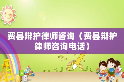 費(fèi)縣辯護(hù)律師咨詢（費(fèi)縣辯護(hù)律師咨詢電話）