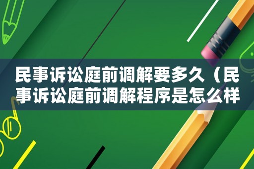 民事訴訟庭前調解要多久（民事訴訟庭前調解程序是怎么樣的?）
