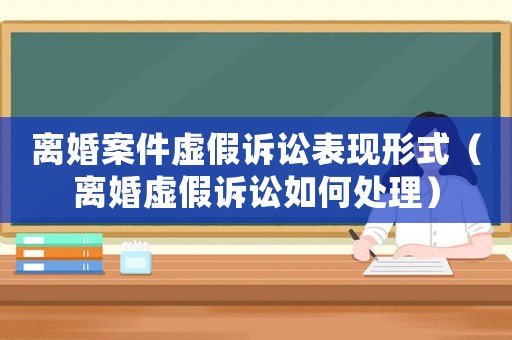 離婚案件虛假訴訟表現(xiàn)形式（離婚虛假訴訟如何處理）