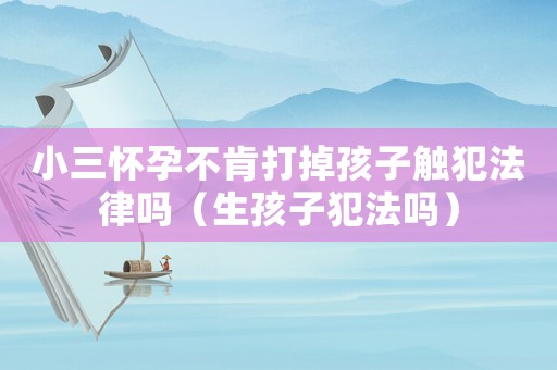 小三懷孕不肯打掉孩子觸犯法律嗎（生孩子犯法嗎）