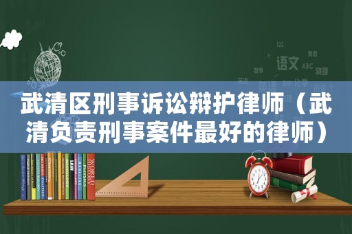 武清區(qū)刑事訴訟辯護(hù)律師（武清負(fù)責(zé)刑事案件最好的律師）