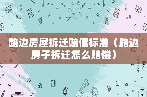 路邊房屋拆遷賠償標(biāo)準(zhǔn)（路邊房子拆遷怎么賠償）