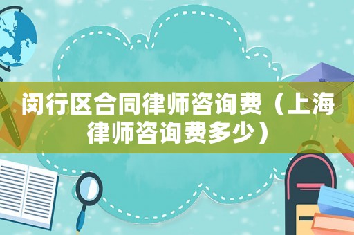 閔行區(qū)合同律師咨詢費(fèi)（上海律師咨詢費(fèi)多少）