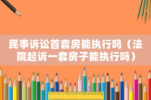 民事訴訟首套房能執(zhí)行嗎（法院起訴一套房子能執(zhí)行嗎）