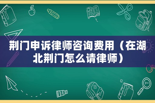 荊門申訴律師咨詢費(fèi)用（在湖北荊門怎么請(qǐng)律師）