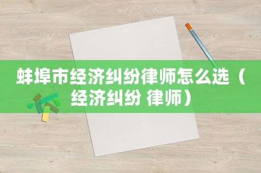 蚌埠市經(jīng)濟(jì)糾紛律師怎么選（經(jīng)濟(jì)糾紛 律師）