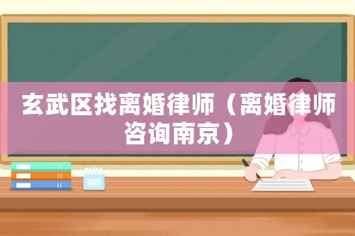 玄武區(qū)找離婚律師（離婚律師咨詢南京）