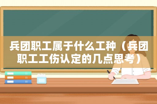兵團職工屬于什么工種（兵團職工工傷認(rèn)定的幾點思考）