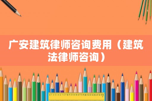 廣安建筑律師咨詢費(fèi)用（建筑法律師咨詢）