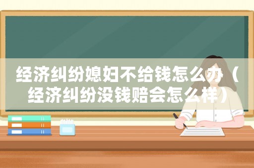 經(jīng)濟糾紛媳婦不給錢怎么辦（經(jīng)濟糾紛沒錢賠會怎么樣）