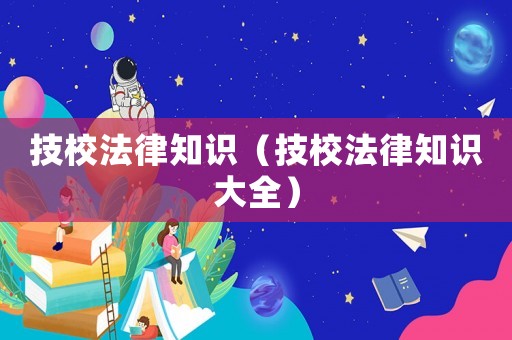 技校法律知識(shí)（技校法律知識(shí)大全）