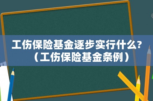 工傷保險(xiǎn)基金逐步實(shí)行什么?（工傷保險(xiǎn)基金條例）