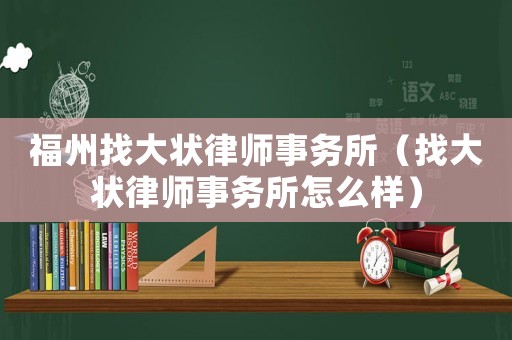 福州找大狀律師事務(wù)所（找大狀律師事務(wù)所怎么樣）