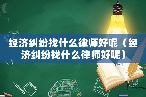 經(jīng)濟(jì)糾紛找什么律師好呢（經(jīng)濟(jì)糾紛找什么律師好呢）