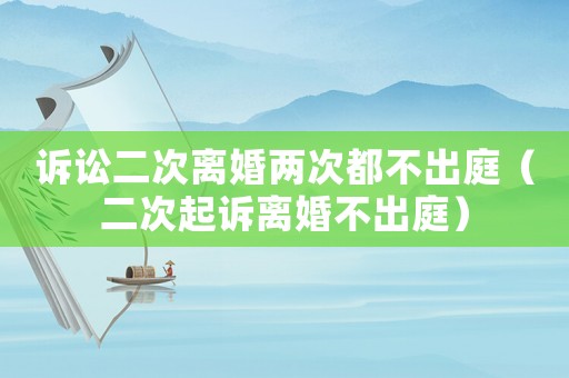 訴訟二次離婚兩次都不出庭（二次起訴離婚不出庭）