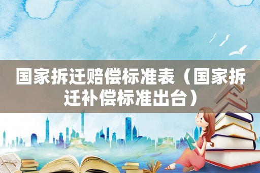 國家拆遷賠償標(biāo)準(zhǔn)表（國家拆遷補(bǔ)償標(biāo)準(zhǔn)出臺）