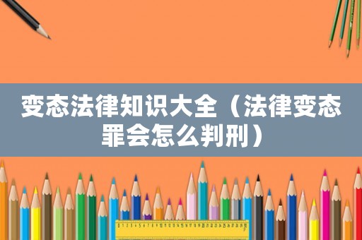 變態(tài)法律知識大全（法律變態(tài)罪會怎么判刑）