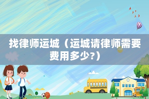 找律師運(yùn)城（運(yùn)城請(qǐng)律師需要費(fèi)用多少?）