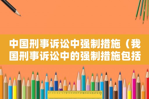 中國(guó)刑事訴訟中強(qiáng)制措施（我國(guó)刑事訴訟中的強(qiáng)制措施包括哪些）