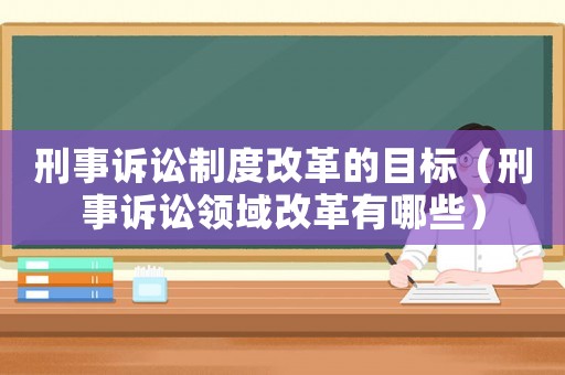 刑事訴訟制度改革的目標(biāo)（刑事訴訟領(lǐng)域改革有哪些）