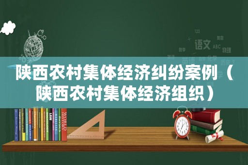 陜西農(nóng)村集體經(jīng)濟糾紛案例（陜西農(nóng)村集體經(jīng)濟組織）