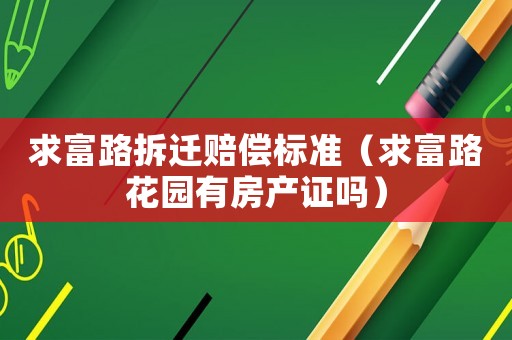 求富路拆遷賠償標(biāo)準(zhǔn)（求富路花園有房產(chǎn)證嗎）