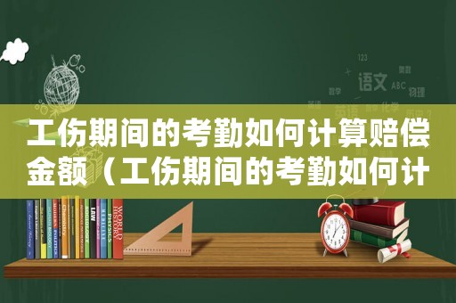 工傷期間的考勤如何計(jì)算賠償金額（工傷期間的考勤如何計(jì)算）