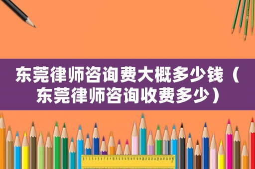 東莞律師咨詢費大概多少錢（東莞律師咨詢收費多少）