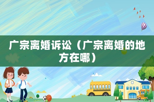 廣宗離婚訴訟（廣宗離婚的地方在哪）