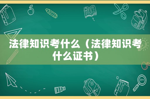 法律知識(shí)考什么（法律知識(shí)考什么證書）