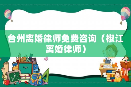 臺州離婚律師免費(fèi)咨詢（椒江離婚律師）