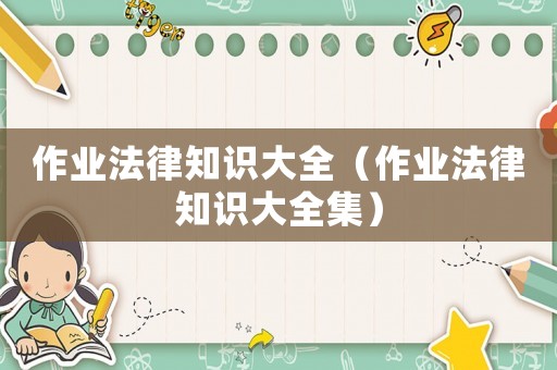 作業(yè)法律知識大全（作業(yè)法律知識大全集）