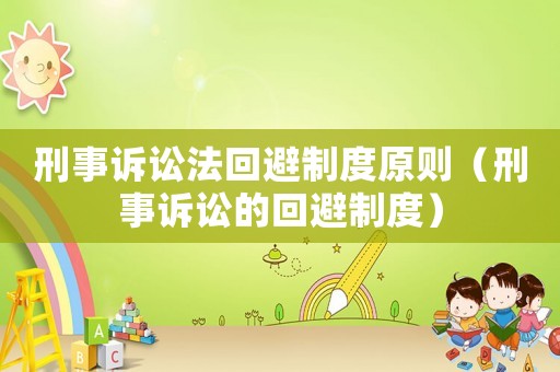 刑事訴訟法回避制度原則（刑事訴訟的回避制度）