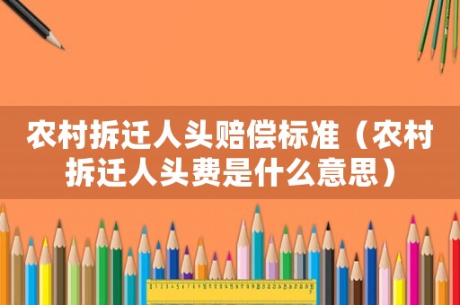 農(nóng)村拆遷人頭賠償標準（農(nóng)村拆遷人頭費是什么意思）