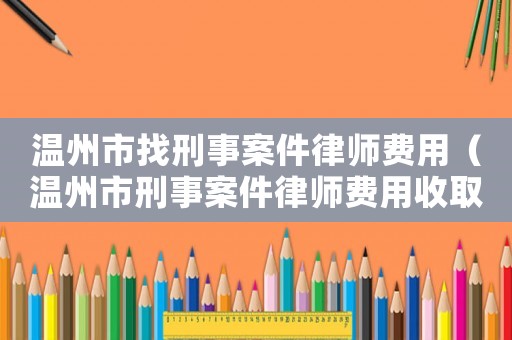 溫州市找刑事案件律師費(fèi)用（溫州市刑事案件律師費(fèi)用收取標(biāo)準(zhǔn)）