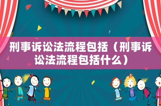 刑事訴訟法流程包括（刑事訴訟法流程包括什么）
