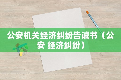公安機(jī)關(guān)經(jīng)濟(jì)糾紛告誡書（公安 經(jīng)濟(jì)糾紛）