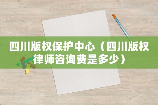 四川版權(quán)保護(hù)中心（四川版權(quán)律師咨詢費(fèi)是多少）