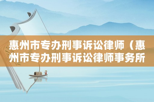 惠州市專辦刑事訴訟律師（惠州市專辦刑事訴訟律師事務(wù)所）