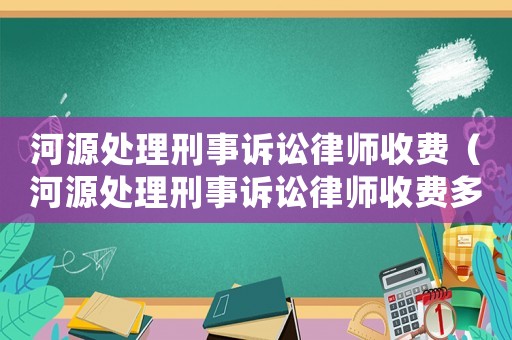 河源處理刑事訴訟律師收費(fèi)（河源處理刑事訴訟律師收費(fèi)多少錢(qián)）