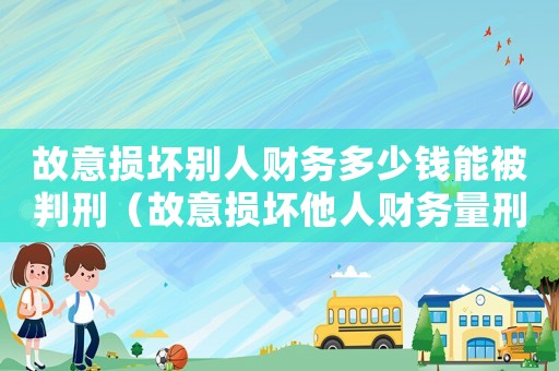 故意損壞別人財(cái)務(wù)多少錢能被判刑（故意損壞他人財(cái)務(wù)量刑）